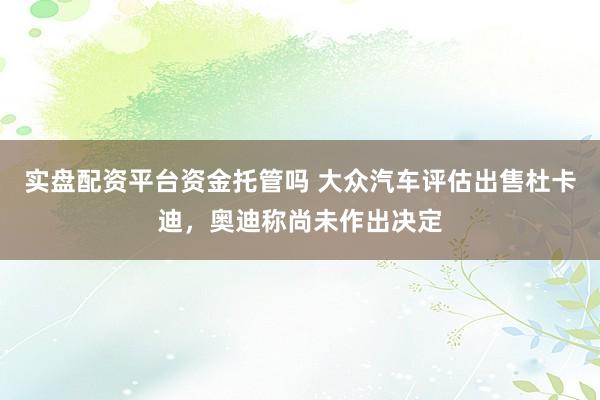 实盘配资平台资金托管吗 大众汽车评估出售杜卡迪，奥迪称尚未作出决定