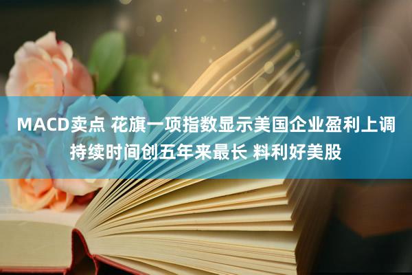 MACD卖点 花旗一项指数显示美国企业盈利上调持续时间创五年来最长 料利好美股