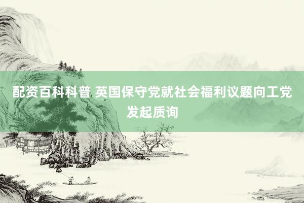 配资百科科普 英国保守党就社会福利议题向工党发起质询