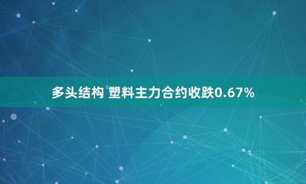 多头结构 塑料主力合约收跌0.67%