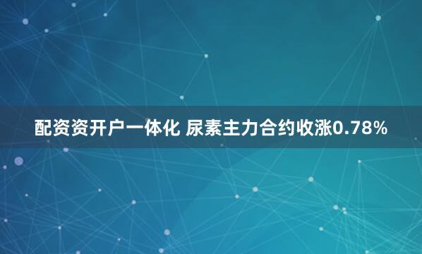 配资资开户一体化 尿素主力合约收涨0.78%