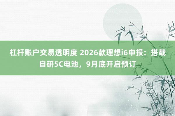 杠杆账户交易透明度 2026款理想i6申报：搭载自研5C电池，9月底开启预订