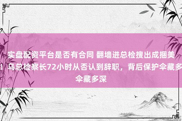 实盘配资平台是否有合同 翻墙进总检搜出成捆美元！乌总检察长72小时从否认到辞职，背后保护伞藏多深