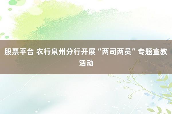 股票平台 农行泉州分行开展“两司两员”专题宣教活动