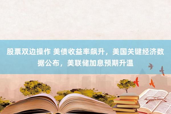 股票双边操作 美债收益率飙升，美国关键经济数据公布，美联储加息预期升温