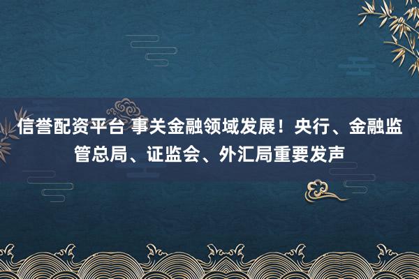 信誉配资平台 事关金融领域发展！央行、金融监管总局、证监会、外汇局重要发声