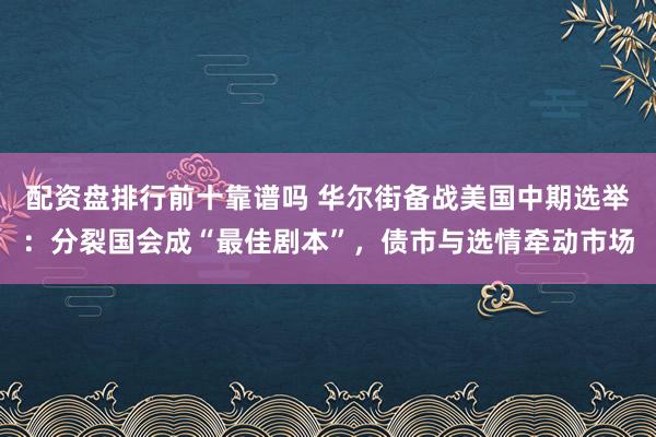 配资盘排行前十靠谱吗 华尔街备战美国中期选举：分裂国会成“最佳剧本”，债市与选情牵动市场