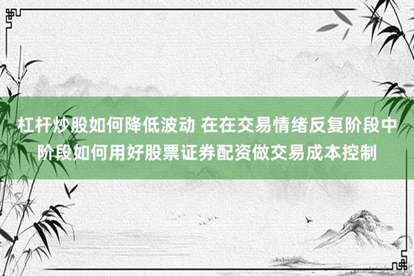 杠杆炒股如何降低波动 在在交易情绪反复阶段中阶段如何用好股票证券配资做交易成本控制