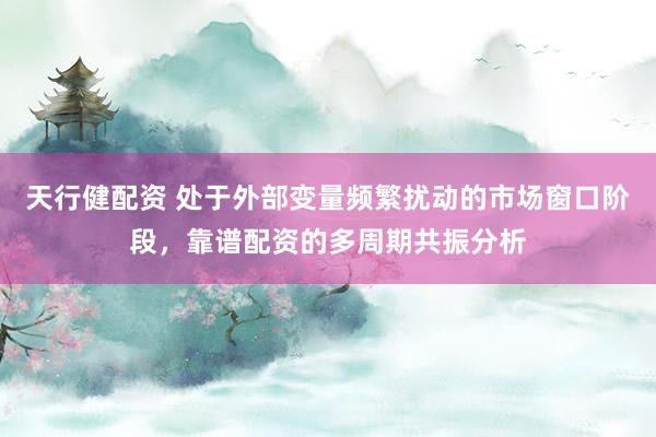 天行健配资 处于外部变量频繁扰动的市场窗口阶段，靠谱配资的多周期共振分析