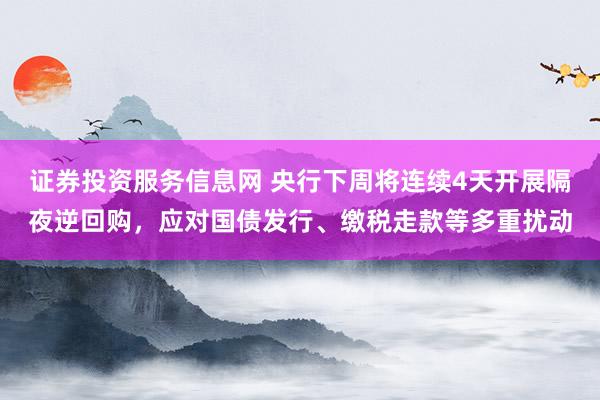 证券投资服务信息网 央行下周将连续4天开展隔夜逆回购，应对国债发行、缴税走款等多重扰动