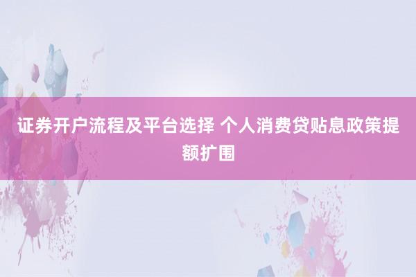 证券开户流程及平台选择 个人消费贷贴息政策提额扩围
