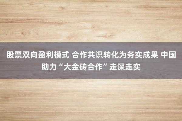 股票双向盈利模式 合作共识转化为务实成果 中国助力“大金砖合作”走深走实