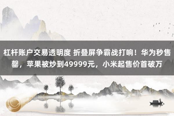 杠杆账户交易透明度 折叠屏争霸战打响！华为秒售罄，苹果被炒到49999元，小米起售价首破万