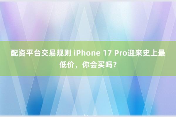 配资平台交易规则 iPhone 17 Pro迎来史上最低价，你会买吗？