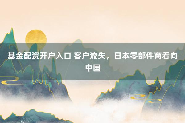 基金配资开户入口 客户流失，日本零部件商看向中国