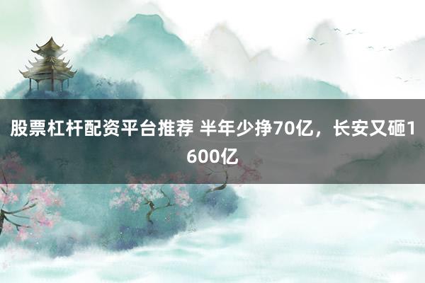 股票杠杆配资平台推荐 半年少挣70亿，长安又砸1600亿