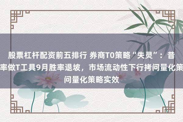 股票杠杆配资前五排行 券商T0策略“失灵”：昔日高胜率做T工具9月胜率退坡，市场流动性下行拷问量化策略实效