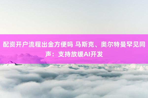 配资开户流程出金方便吗 马斯克、奥尔特曼罕见同声：支持放缓AI开发