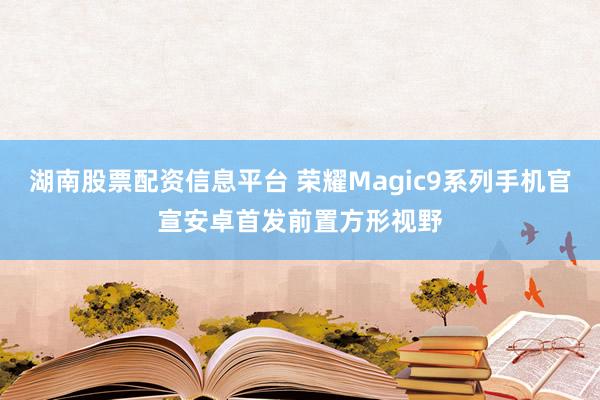 湖南股票配资信息平台 荣耀Magic9系列手机官宣安卓首发前置方形视野