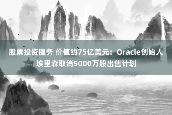 股票投资服务 价值约75亿美元：Oracle创始人埃里森取消5000万股出售计划