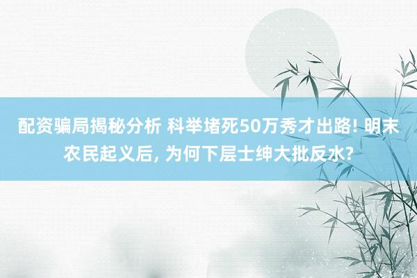 配资骗局揭秘分析 科举堵死50万秀才出路! 明末农民起义后, 为何下层士绅大批反水?
