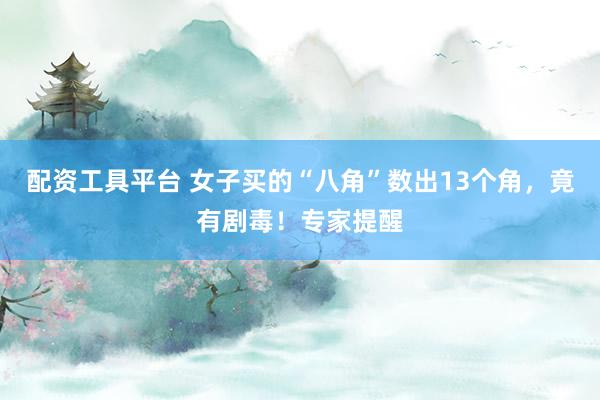 配资工具平台 女子买的“八角”数出13个角，竟有剧毒！专家提醒