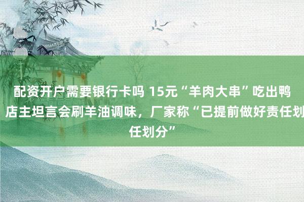 配资开户需要银行卡吗 15元“羊肉大串”吃出鸭肉，店主坦言会刷羊油调味，厂家称“已提前做好责任划分”
