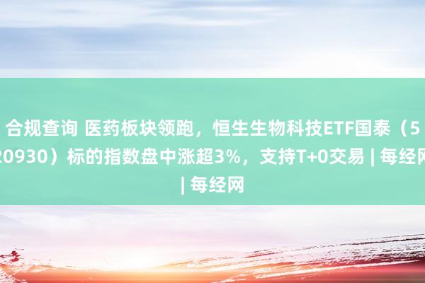 合规查询 医药板块领跑，恒生生物科技ETF国泰（520930）标的指数盘中涨超3%，支持T+0交易 | 每经网