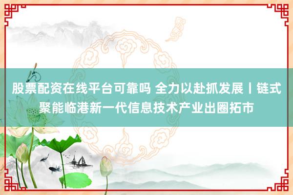 股票配资在线平台可靠吗 全力以赴抓发展丨链式聚能临港新一代信息技术产业出圈拓市