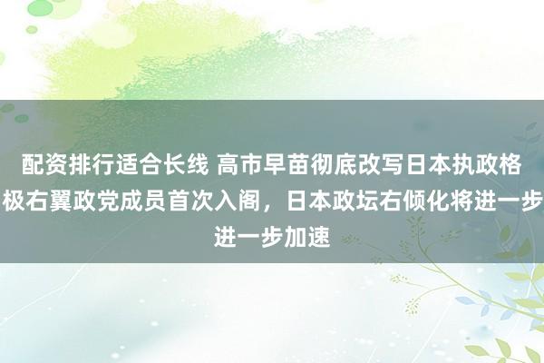 配资排行适合长线 高市早苗彻底改写日本执政格局，极右翼政党成员首次入阁，日本政坛右倾化将进一步加速