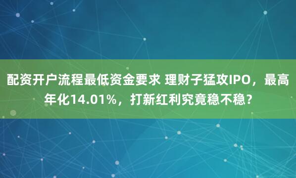 配资开户流程最低资金要求 理财子猛攻IPO，最高年化14.01%，打新红利究竟稳不稳？