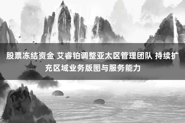 股票冻结资金 艾睿铂调整亚太区管理团队 持续扩充区域业务版图与服务能力