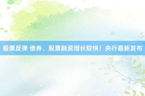 股票反弹 债券、股票融资增长较快！央行最新发布
