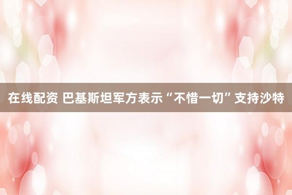 在线配资 巴基斯坦军方表示“不惜一切”支持沙特