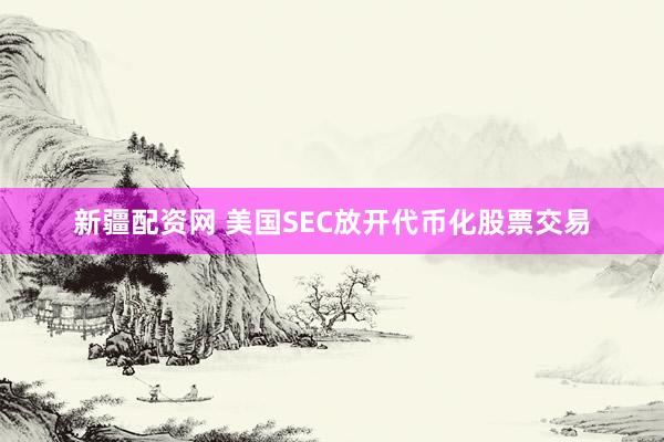 新疆配资网 美国SEC放开代币化股票交易