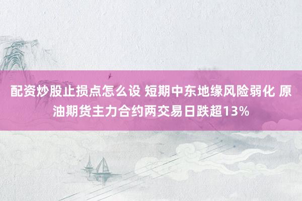 配资炒股止损点怎么设 短期中东地缘风险弱化 原油期货主力合约两交易日跌超13%