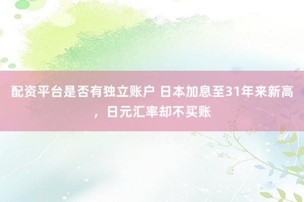 配资平台是否有独立账户 日本加息至31年来新高，日元汇率却不买账