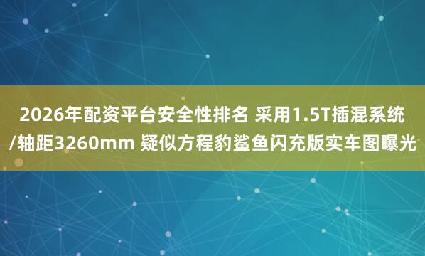 2026年配资平台安全性排名 采用1.5T插混系统/轴距3260mm 疑似方程豹鲨鱼闪充版实车图曝光