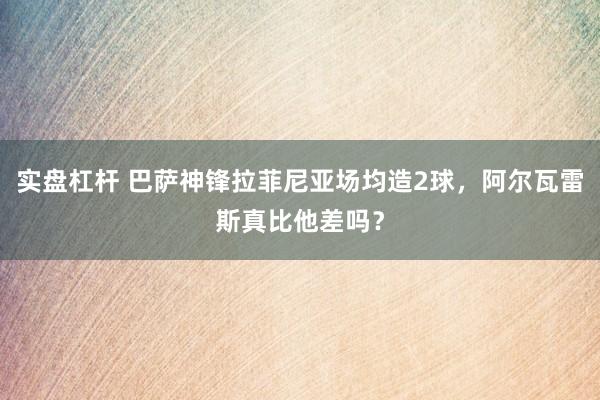 实盘杠杆 巴萨神锋拉菲尼亚场均造2球，阿尔瓦雷斯真比他差吗？
