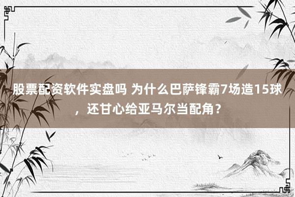 股票配资软件实盘吗 为什么巴萨锋霸7场造15球，还甘心给亚马尔当配角？