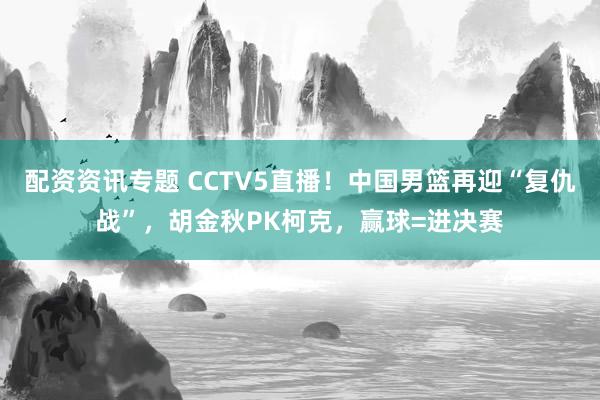 配资资讯专题 CCTV5直播！中国男篮再迎“复仇战”，胡金秋PK柯克，赢球=进决赛