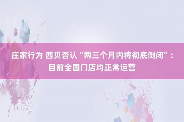 庄家行为 西贝否认“两三个月内将彻底倒闭”：目前全国门店均正常运营