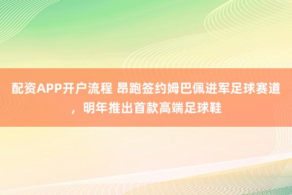 配资APP开户流程 昂跑签约姆巴佩进军足球赛道，明年推出首款高端足球鞋