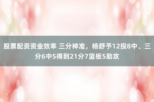 股票配资资金效率 三分神准，杨舒予12投8中、三分6中5得到21分7篮板5助攻