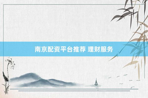 南京配资平台推荐 理财服务