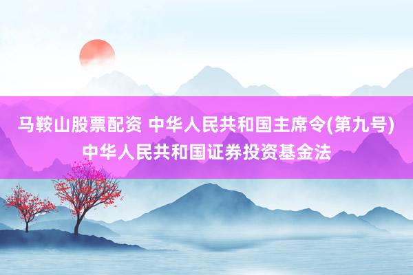 马鞍山股票配资 中华人民共和国主席令(第九号)　　中华人民共和国证券投资基金法