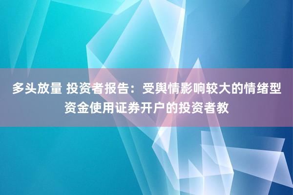 多头放量 投资者报告：受舆情影响较大的情绪型资金使用证券开户的投资者教