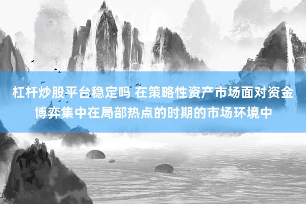 杠杆炒股平台稳定吗 在策略性资产市场面对资金博弈集中在局部热点的时期的市场环境中