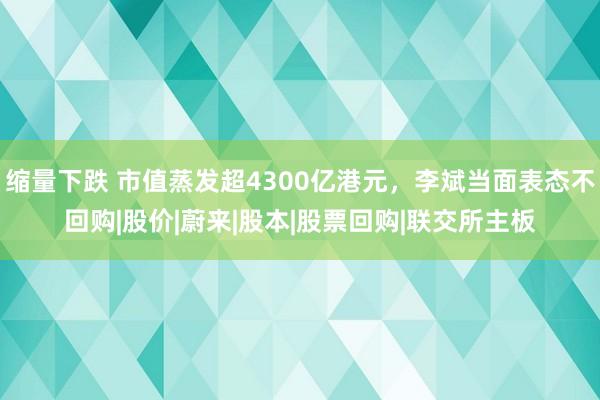 缩量下跌 市值蒸发超4300亿港元，李斌当面表态不回购|股价|蔚来|股本|股票回购|联交所主板