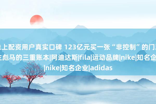 线上配资用户真实口碑 123亿元买一张“非控制”的门票：安踏入主彪马的三重账本|阿迪达斯|fila|运动品牌|nike|知名企业|adidas